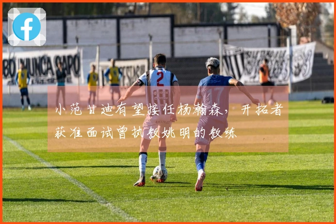 小范甘迪有望接任杨瀚森，开拓者获准面试曾执教姚明的教练