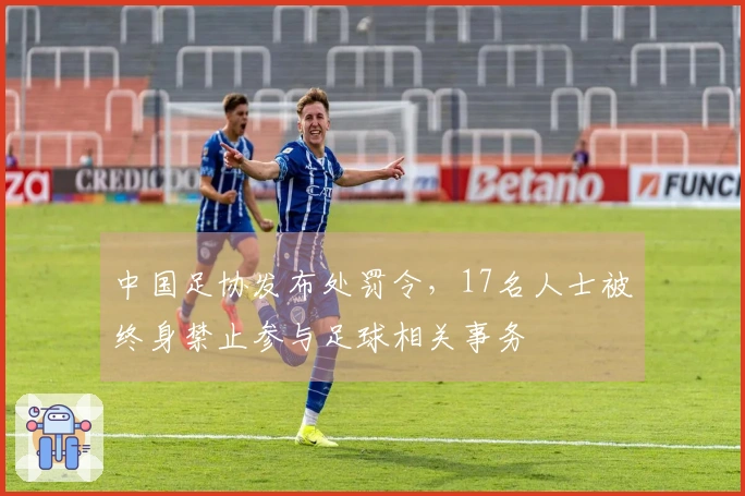 中国足协发布处罚令，17名人士被终身禁止参与足球相关事务