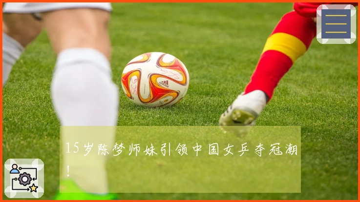 15岁陈梦师妹引领中国女乒夺冠潮！