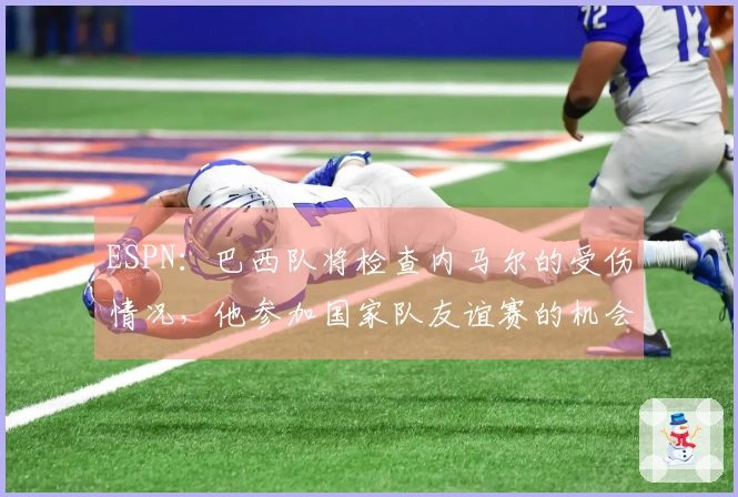 ESPN：巴西队将检查内马尔的受伤情况，他参加国家队友谊赛的机会较低