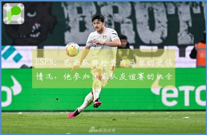 ESPN：巴西队将检查内马尔的受伤情况，他参加国家队友谊赛的机会较低